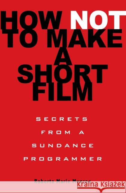 How Not to Make a Short Film: Secrets from a Sundance Programmer Roberta Marie Munroe 9781401309541 Hyperion