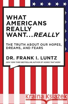 What Americans Really Want... Really: The Truth about Our Hopes, Dreams, and Fears Frank Luntz 9781401322816 Hyperion Books