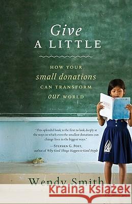 Give a Little: How Your Small Donations Can Transform Our World Wendy Smith 9781401323400 Hyperion