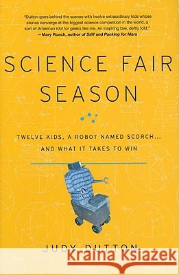 Science Fair Season: Twelve Kids, a Robot Named Scorch... and What It Takes to Win Judy Dutton 9781401323790 Hyperion Books