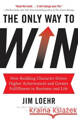 The Only Way to Win: How Building Character Drives Higher Achievement and Greater Fulfillment in Business and Life Jim Loehr 9781401324674 Hyperion Books