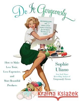 Do It Gorgeously: How to Make Less Toxic, Less Expensive, and More Beautiful Products Sophie Uliano 9781401341398 Hyperion Books