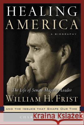 Healing America: The Life of Senate Majority Leader Bill Frist and the Issues That Shape Our Times Martin, Charles 9781401605162