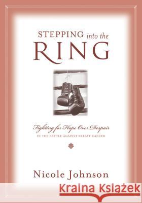 Stepping Into the Ring: Fighting for Hope Over Despair in the Battle Against Breast Cancer Johnson, Nicole 9781401605346
