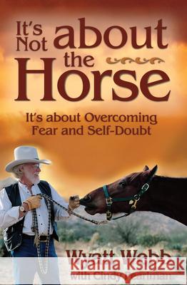 It's Not about the Horse: It's about Overcoming Fear and Self-Doubt Wyatt Webb Cindy Pearlman 9781401901288 Hay House