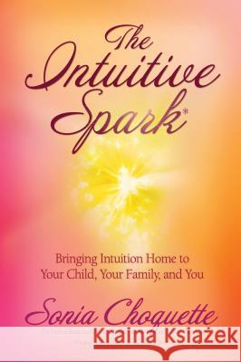 The Intuitive Spark: Bringing Intuition Home to Your Child, Your Family, and You Choquette, Sonia 9781401917388 Hay House