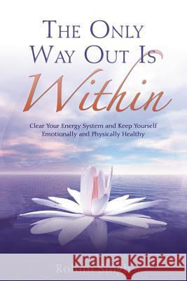 Only Way Out Is Within: Clear Your Energy System and Keep Yourself Emotionally and Physically Health Rohini Singh 9781401920111