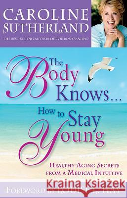 The Body Knows...How to Stay Young: Healthy-Aging Secrets from a Medical Intuitive Sutherland, Caroline 9781401920241 Hay House