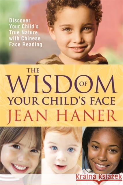 The Wisdom of Your Child's Face: Discover Your Child's True Nature with Chinese Face Reading Haner, Jean 9781401925345