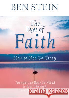 The Eyes of Faith: How to Not Go Crazy: Thoughts to Bear in Mind to Get Through Even the Worst Days Benjamin Stein Ben Stein 9781401925529