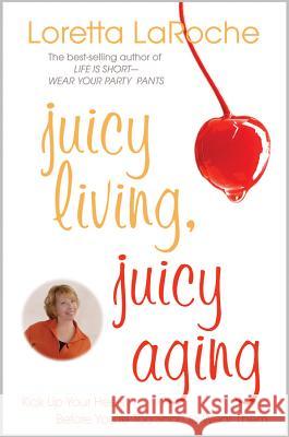 Juicy Living, Juicy Aging: Kick Up Your Heels Before You're Too Short to Wear Them Loretta LaRoche 9781401925680 Hay House