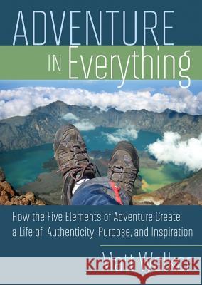 Adventure in Everything: How the Five Elements of Adventure Create a Life of Authenticity, Purpose, and Inspiration Matthew Walker 9781401929602
