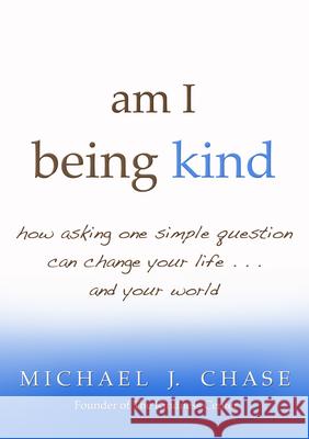 am I being kind: how asking one simple question can change your life...and your world Chase, Michael J. 9781401931209