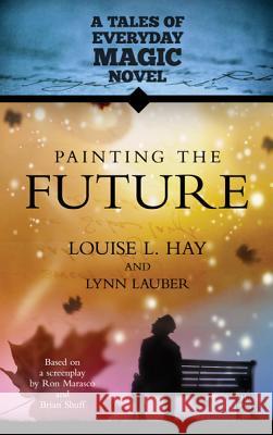 Painting the Future: A Tales of Everday Magic Novel Hay, Louise L. 9781401937812 Hay House Visions