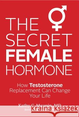 The Secret Female Hormone: How Testosterone Replacement Can Change Your Life Kathy C. Maupin 9781401943004 Hay House