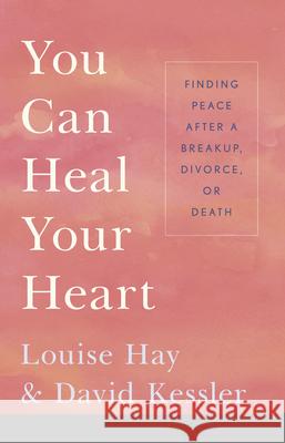 You Can Heal Your Heart: Finding Peace After a Breakup, Divorce, or Death Louise L. Hay David Kessler 9781401943882 Hay House