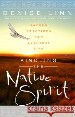 Kindling the Native Spirit: Sacred Practices for Everyday Life Denise Linn 9781401945923 Hay House