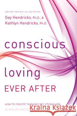 Conscious Loving Ever After: How to Create Thriving Relationships at Midlife and Beyond Gay Hendricks Kathlyn Hendricks 9781401947330 Hay House