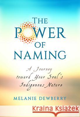 The Power of Naming: A Journey toward Your Soul's Indigenous Nature Dewberry, Melanie 9781401950019