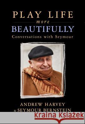Play Life More Beautifully: Reflections on Music, Friendship & Creativity Seymour Bernstein Andrew Harvey 9781401950538