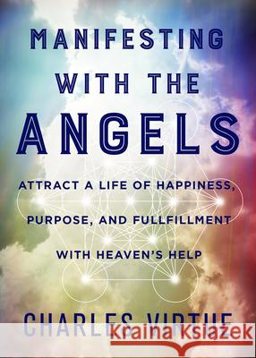 Manifesting with the Angels: Attract a Life of Happiness, Purpose, and Fulfillment with Heaven's Help Charles Virtue 9781401951177 Hay House