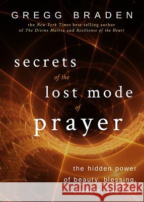 Secrets of the Lost Mode of Prayer: The Hidden Power of Beauty, Blessing, Wisdom, and Hurt Gregg Braden 9781401951924 Hay House
