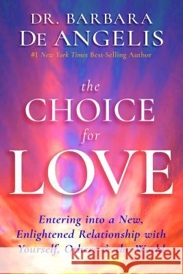 The Choice for Love: Entering into a New, Enlightened Relationship with Yourself, Others & the World Deangelis, Barbara 9781401951986