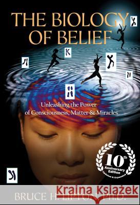 The Biology of Belief: Unleashing the Power of Consciousness, Matter & Miracles Bruce H. Lipton 9781401952471 Hay House