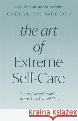 The Art of Extreme Self-Care: 12 Practical and Inspiring Ways to Love Yourself More Richardson, Cheryl 9781401952488