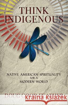 Think Indigenous: Native American Spirituality for a Modern World Doug Good Feather Doug Pineda 9781401956165 Hay House