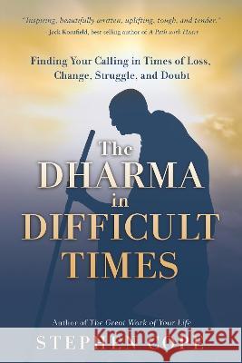 The Dharma in Difficult Times: Finding Your Calling in Times of Loss, Change, Struggle, and Doubt Stephen Cope 9781401957285 Hay House