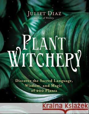 Plant Witchery: Discover the Sacred Language, Wisdom, and Magic of 200 Plants Juliet Diaz 9781401962234