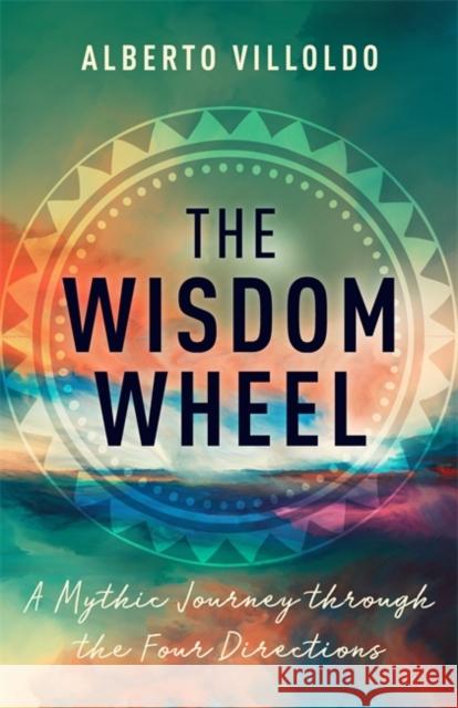 The Wisdom Wheel: A Mythic Journey through the Four Directions Alberto Villoldo PhD 9781401962807
