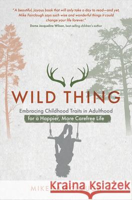 Wild Thing: Embracing Childhood Traits in Adulthood for a Happier, More Carefree Life Mike Fairclough 9781401963316
