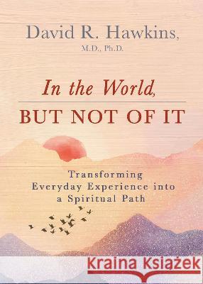 In the World, But Not of It: Transforming Everyday Experience Into a Spiritual Path David R. Hawkins 9781401964986