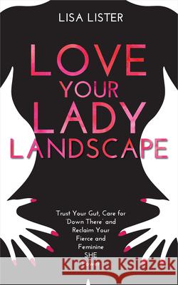 Love Your Lady Landscape: Trust Your Gut, Care for 'Down There' and Reclaim Your Fierce and Feminine SHE Power Lisa Lister 9781401965129