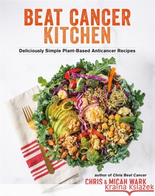 Beat Cancer Kitchen: Deliciously Simple Plant-Based Anticancer Recipes Chris Wark Micah Wark 9781401965211 Hay House Inc