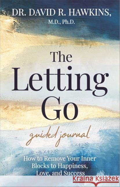 The Letting Go Guided Journal: How to Remove Your Inner Blocks to Happiness, Love, and Success David R. Hawkins 9781401969097