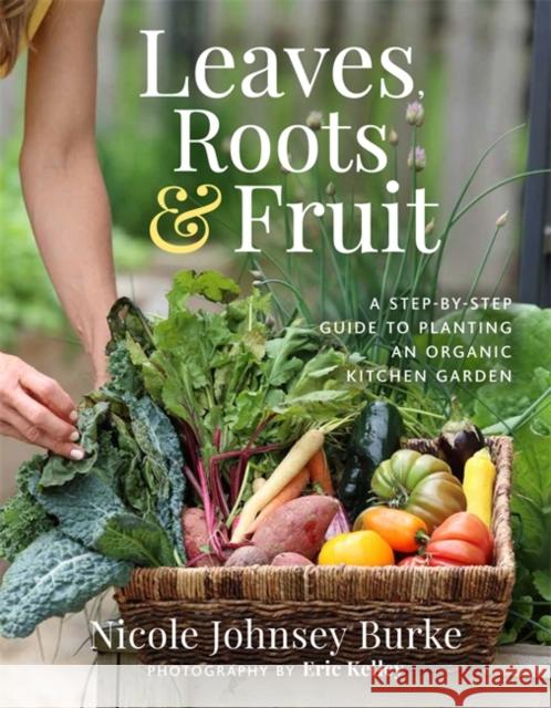 Leaves, Roots & Fruit: A Step-by-Step Guide to Planting an Organic Kitchen Garden Nicole Johnsey Burke 9781401969103