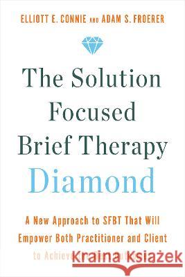The Solution Focused Brief Therapy Diamond: A New Approach to Sfbt That Will Empower Both Practitioner and Client to Achieve the Best Outcomes Elliott E. Connie Adam S. Froerer 9781401970499
