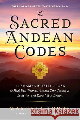 The Sacred Andean Codes: 10 Shamanic Initiations to Heal Past Wounds, Awaken Your Conscious Evolution, an D Reveal Your Destiny Marcela Lobos 9781401972882 Hay House