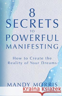 8 Secrets to Powerful Manifesting: How to Create the Reality of Your Dreams Mandy Morris 9781401974169 Hay House LLC
