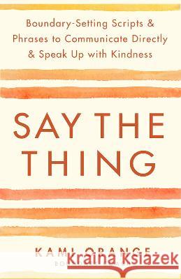 Say the Thing: Boundary-Setting Scripts & Phrases to Communicate Directly & Speak Up with Kindness Kami Orange 9781401976125