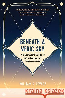 Beneath a Vedic Sky: A Beginner's Guide to the Astrology of Ancient India William R. Levacy 9781401977009 Hay House