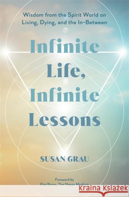 Infinite Life, Infinite Lessons: Wisdom from the Spirit World on Living, Dying, and the In-Between Susan Grau 9781401977238 Hay House