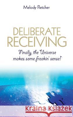 Deliberate Receiving: Finally, the Universe Makes Some Freakin' Sense! Melody Fletcher 9781401977979 Hay House