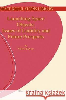 Launching Space Objects: Issues of Liability and Future Prospects Valery Kayser V. Kayser 9781402000614 Kluwer Academic Publishers