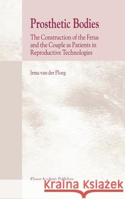 Prosthetic Bodies: The Construction of the Fetus and the Couple as Patients in Reproductive Technologies Van Der Ploeg, I. 9781402001161 Kluwer Academic Publishers