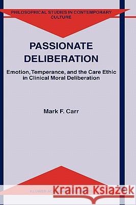 Passionate Deliberation: Emotion, Temperance, and the Care Ethic in Clinical Moral Deliberation Carr, M. F. 9781402001437 Kluwer Academic Publishers