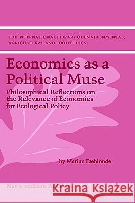 Economics as a Political Muse: Philosophical Reflections on the Relevance of Economics for Ecological Policy M.K. Deblonde 9781402001659 Springer-Verlag New York Inc.